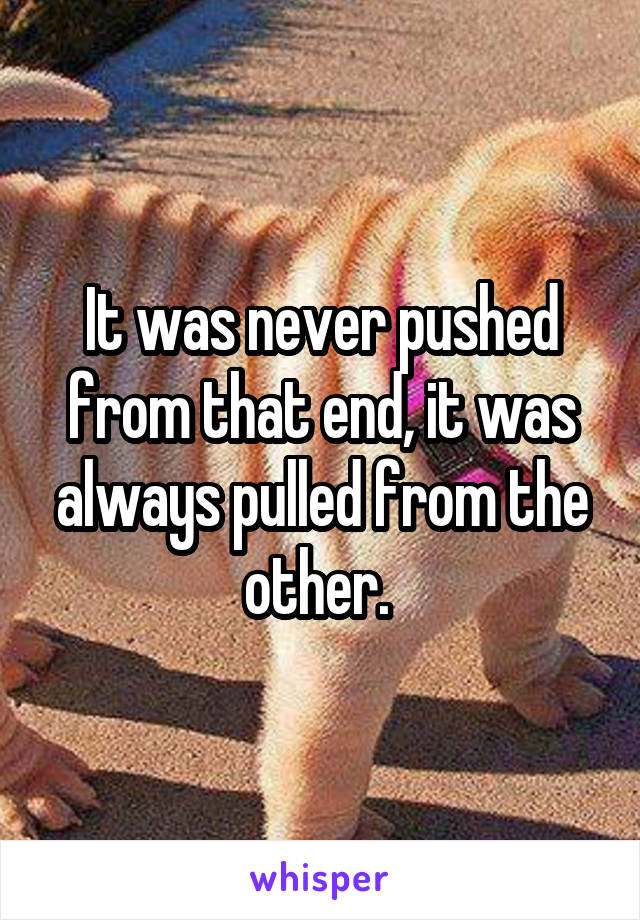 It was never pushed from that end, it was always pulled from the other. 