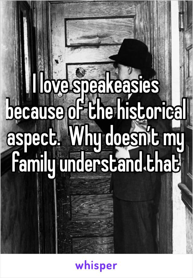 I love speakeasies because of the historical aspect.  Why doesn’t my family understand that

