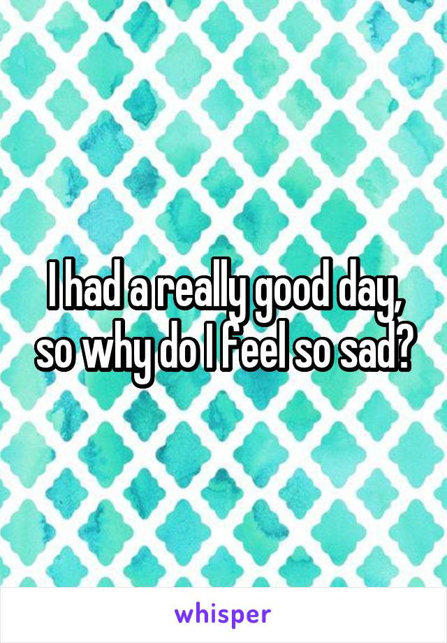 I had a really good day, so why do I feel so sad?
