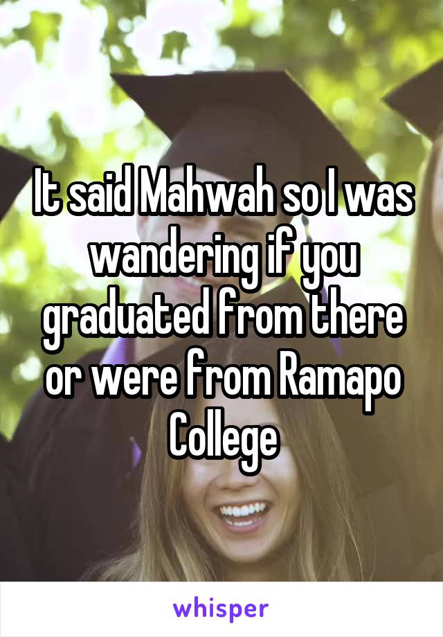 It said Mahwah so I was wandering if you graduated from there or were from Ramapo College