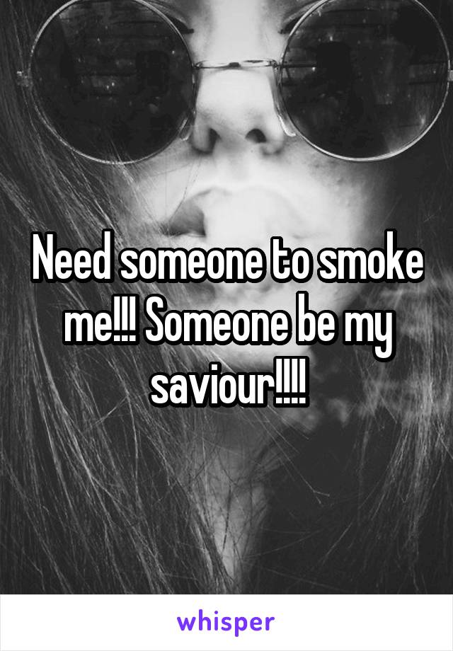 Need someone to smoke me!!! Someone be my saviour!!!!