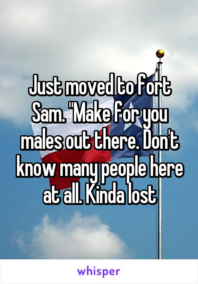 Just moved to fort Sam. "Make for you males out there. Don't know many people here at all. Kinda lost