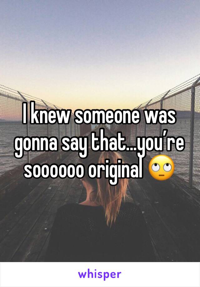 I knew someone was gonna say that...you’re soooooo original 🙄