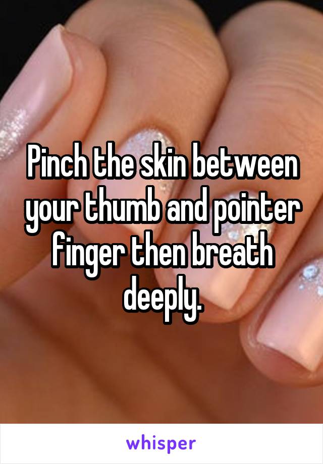 Pinch the skin between your thumb and pointer finger then breath deeply.