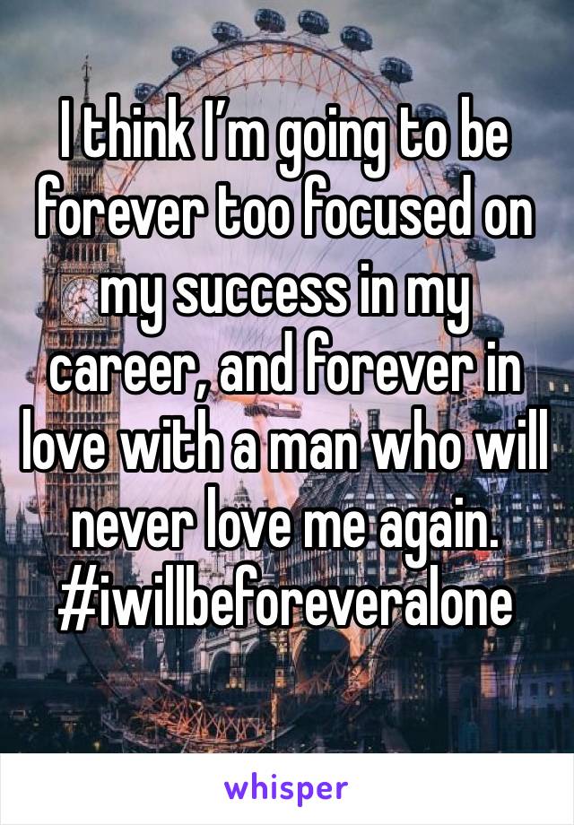 I think I’m going to be forever too focused on my success in my career, and forever in love with a man who will never love me again. #iwillbeforeveralone
