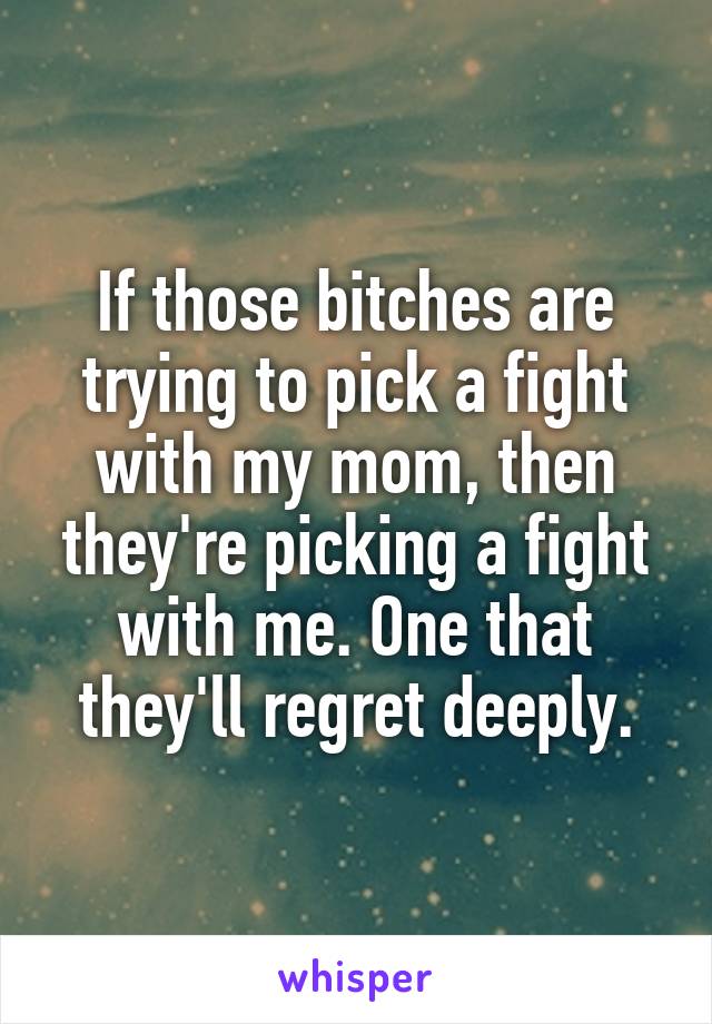 If those bitches are trying to pick a fight with my mom, then they're picking a fight with me. One that they'll regret deeply.