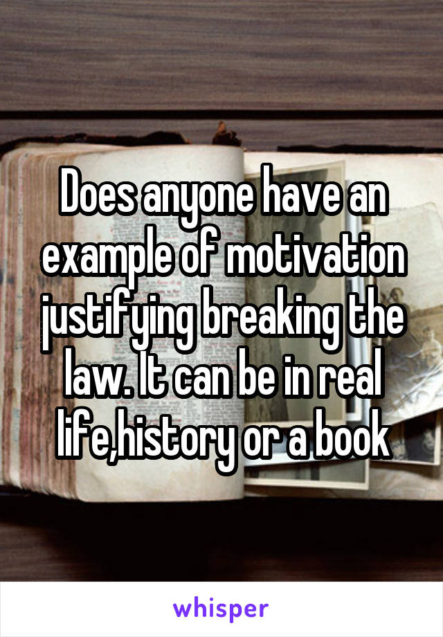 Does anyone have an example of motivation justifying breaking the law. It can be in real life,history or a book