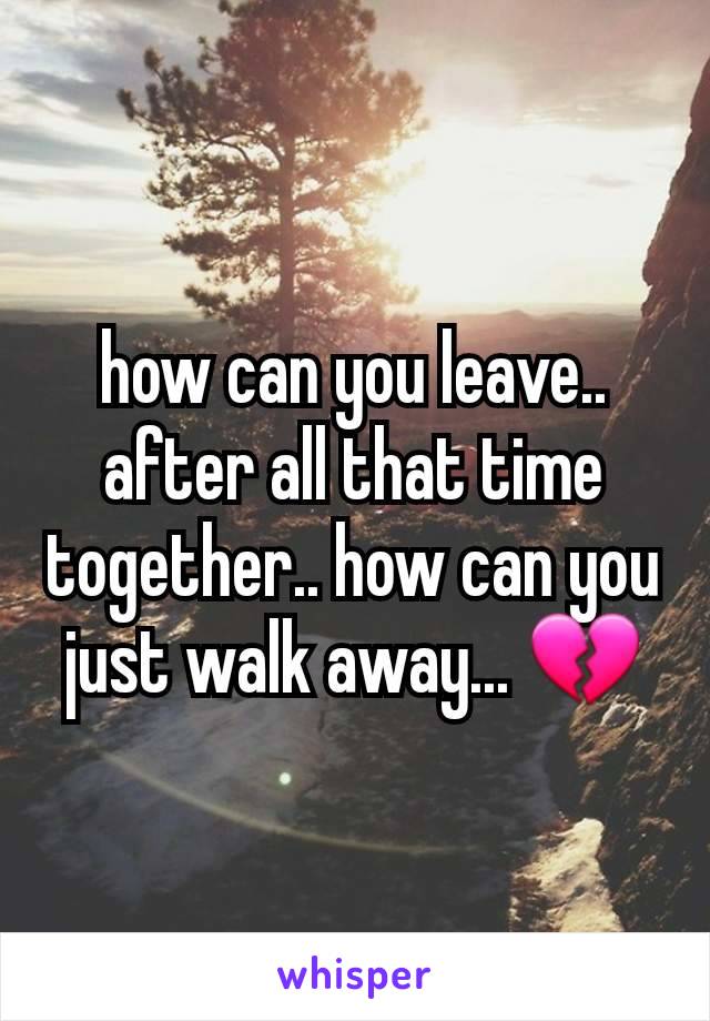 how can you leave.. after all that time together.. how can you just walk away... 💔