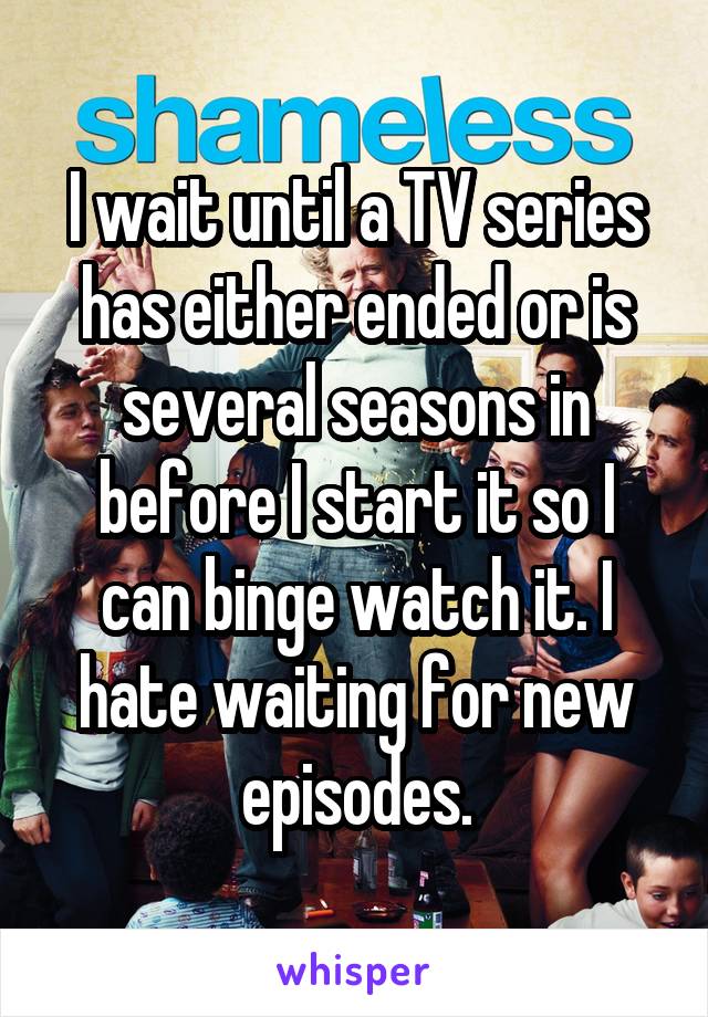 I wait until a TV series has either ended or is several seasons in before I start it so I can binge watch it. I hate waiting for new episodes.