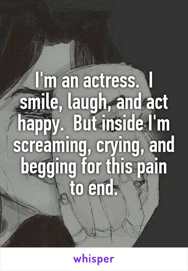 I'm an actress.  I smile, laugh, and act happy.  But inside I'm screaming, crying, and begging for this pain to end.