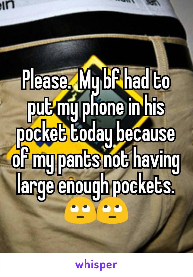 Please.  My bf had to put my phone in his pocket today because of my pants not having large enough pockets. 🙄🙄