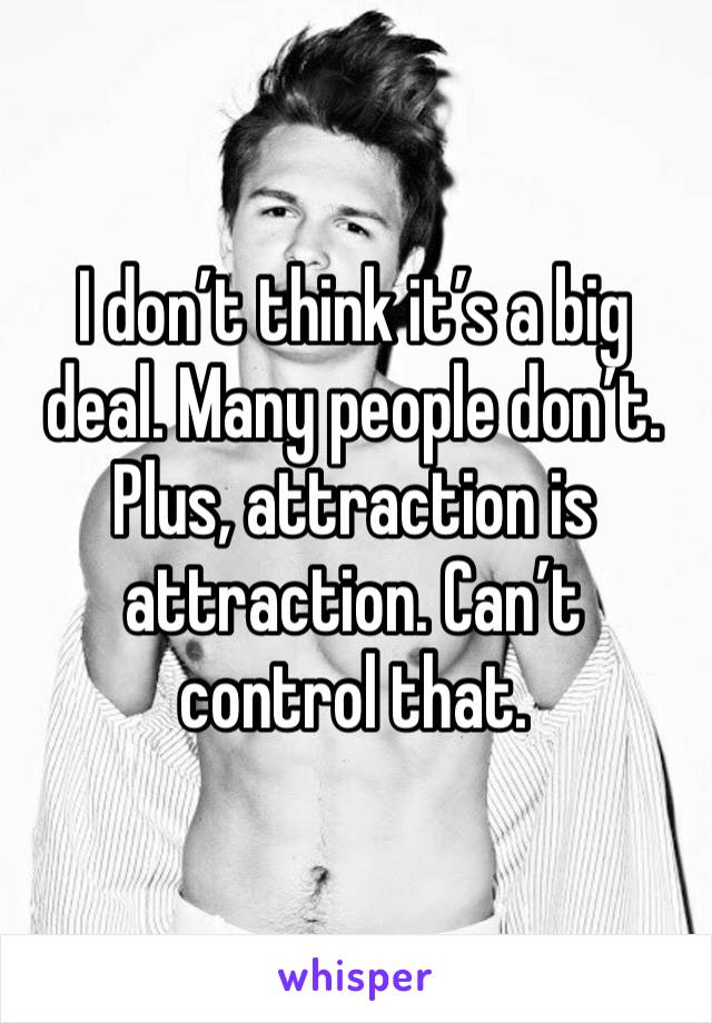 I don’t think it’s a big deal. Many people don’t. Plus, attraction is attraction. Can’t control that. 