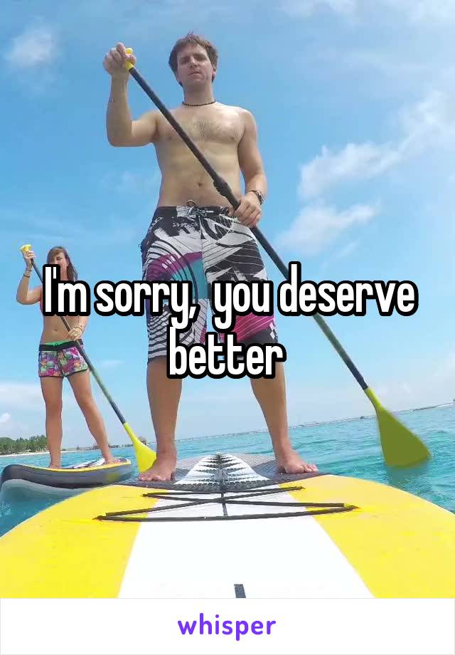 I'm sorry,  you deserve better 