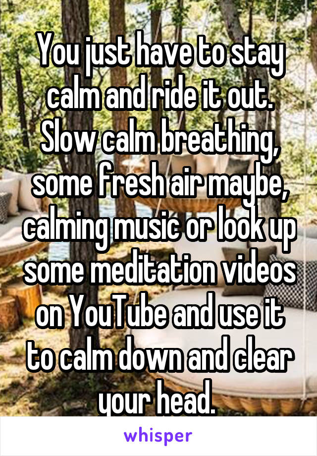 You just have to stay calm and ride it out. Slow calm breathing, some fresh air maybe, calming music or look up some meditation videos on YouTube and use it to calm down and clear your head. 