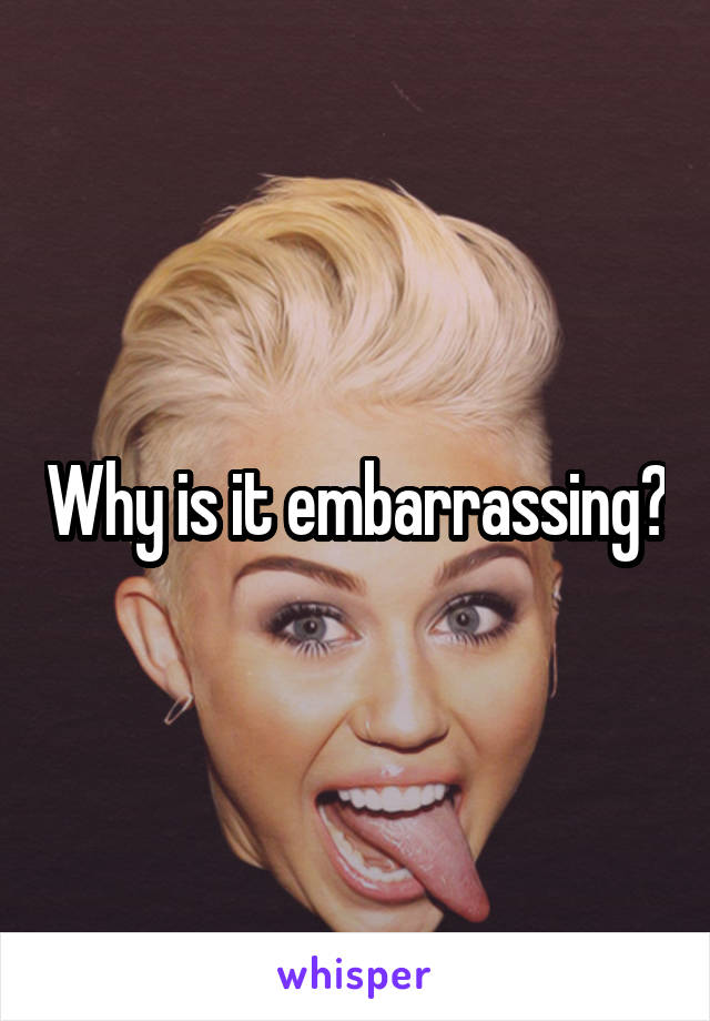 Why is it embarrassing?