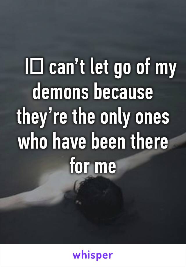 I️ can’t let go of my demons because they’re the only ones who have been there for me