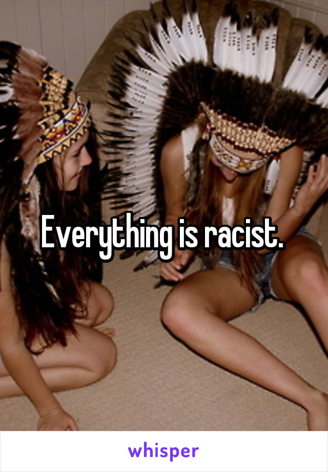 Everything is racist. 