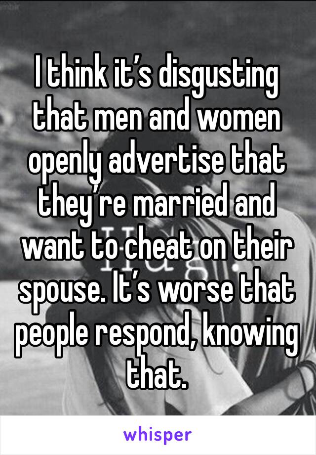 I think it’s disgusting that men and women openly advertise that they’re married and want to cheat on their spouse. It’s worse that people respond, knowing that.