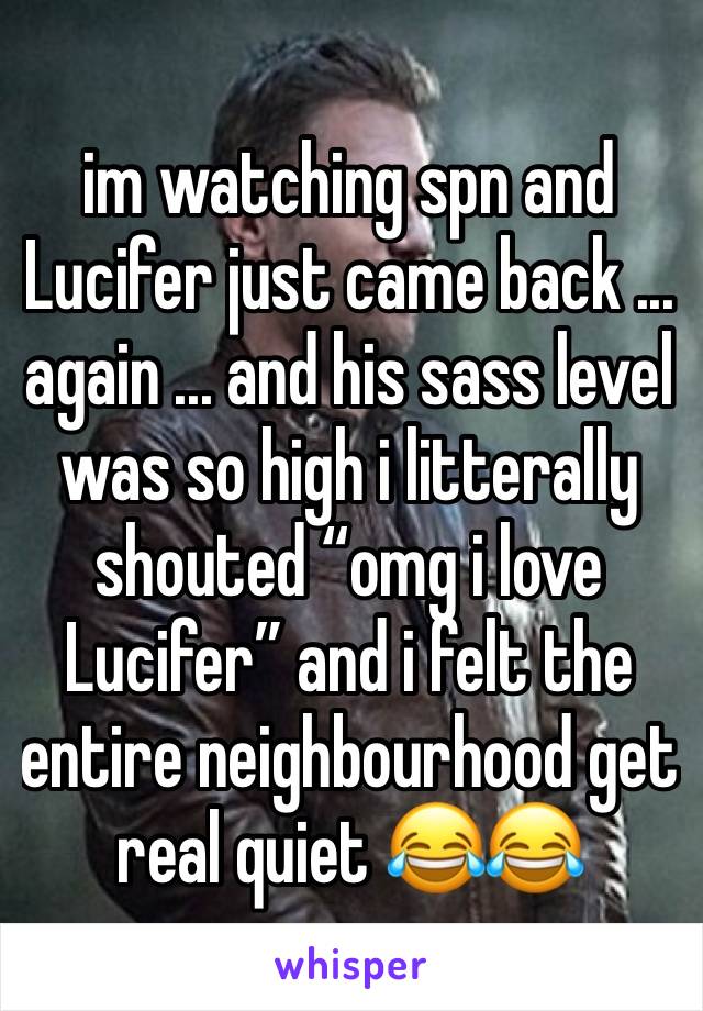 im watching spn and Lucifer just came back ... again ... and his sass level was so high i litterally shouted “omg i love Lucifer” and i felt the entire neighbourhood get real quiet 😂😂 