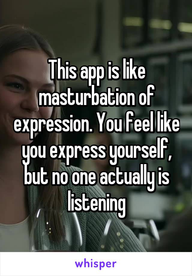 This app is like masturbation of expression. You feel like you express yourself, but no one actually is listening