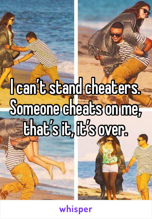 I can’t stand cheaters.  Someone cheats on me, that’s it, it’s over.
