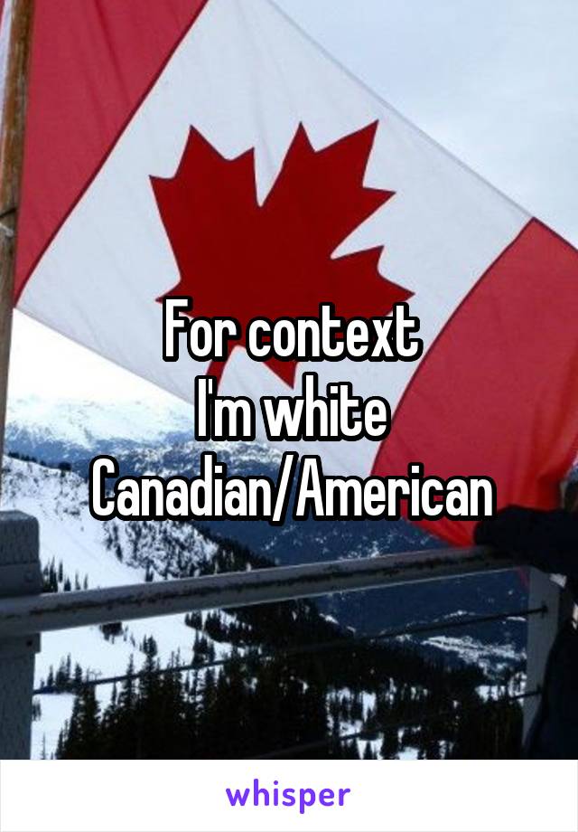 For context
I'm white
Canadian/American
