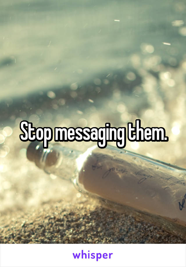 Stop messaging them.