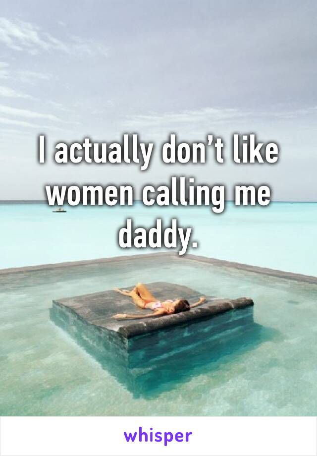 I actually don’t like women calling me daddy. 