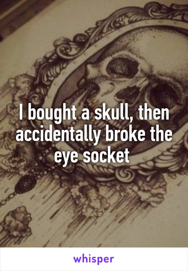I bought a skull, then accidentally broke the eye socket 