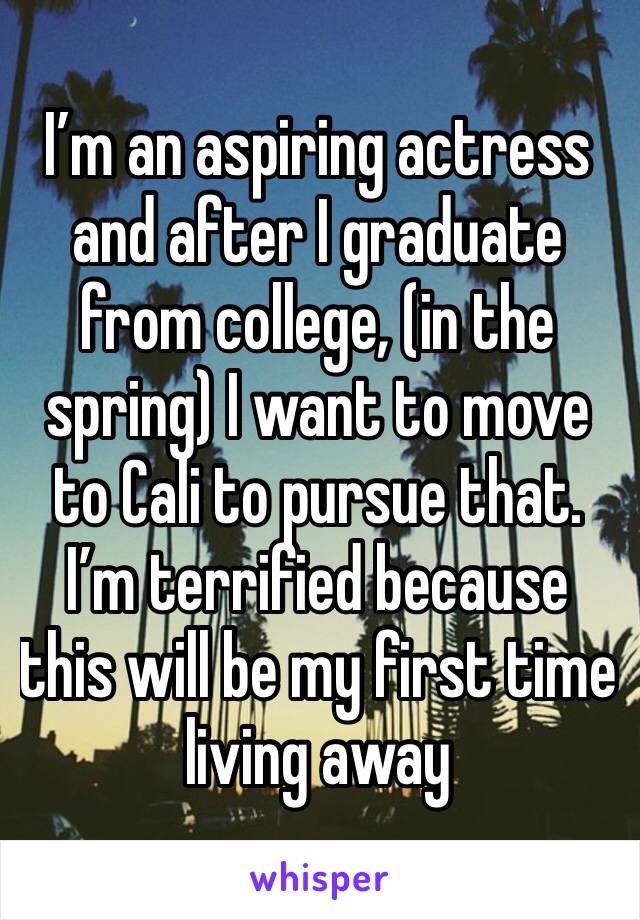 I’m an aspiring actress and after I graduate from college, (in the spring) I want to move to Cali to pursue that. I’m terrified because this will be my first time living away 