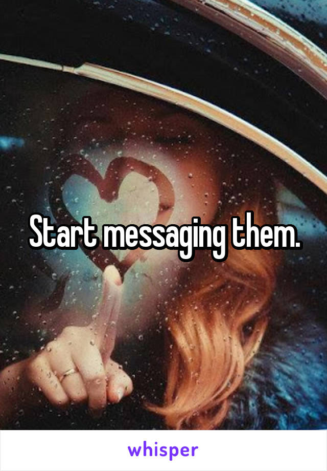 Start messaging them.