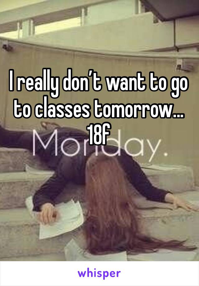 I really don’t want to go to classes tomorrow...
18f