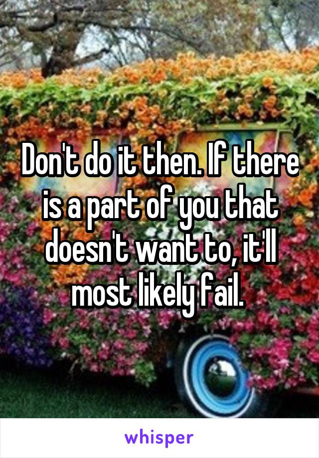 Don't do it then. If there is a part of you that doesn't want to, it'll most likely fail. 