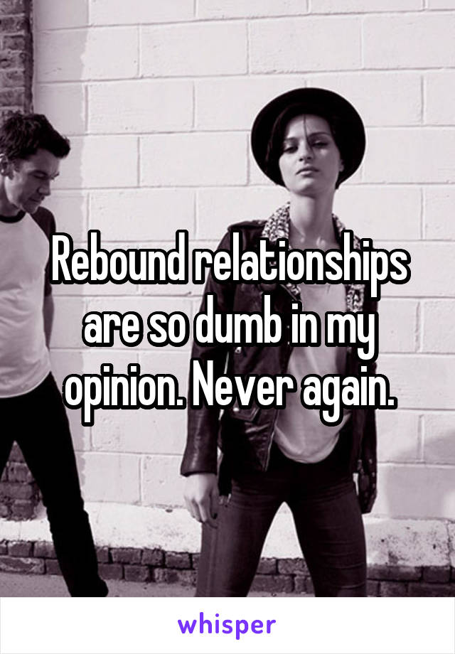 Rebound relationships are so dumb in my opinion. Never again.