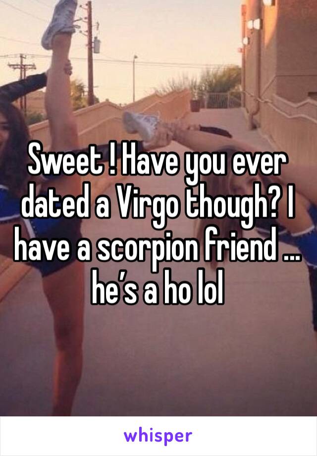 Sweet ! Have you ever dated a Virgo though? I have a scorpion friend ... he’s a ho lol