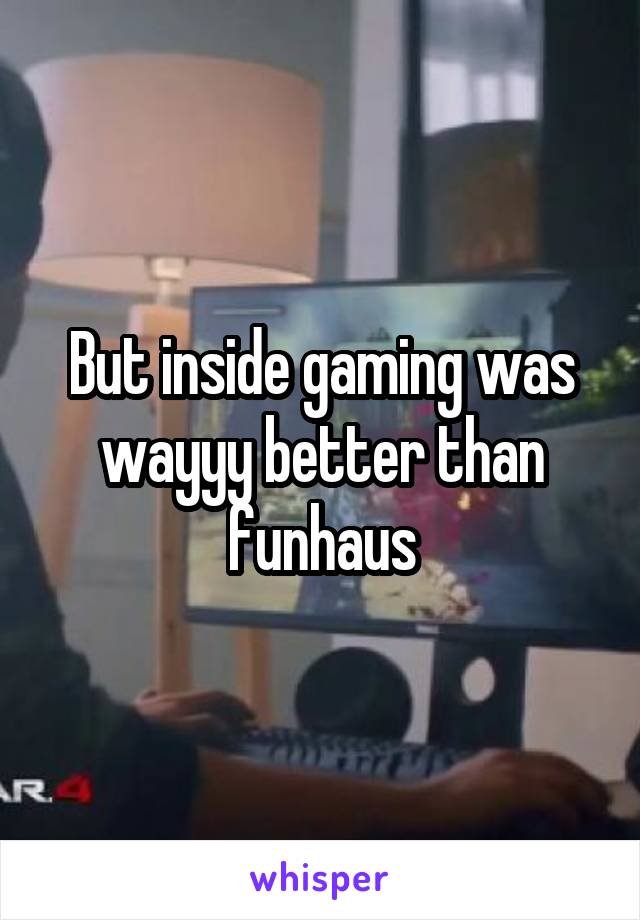 But inside gaming was wayyy better than funhaus