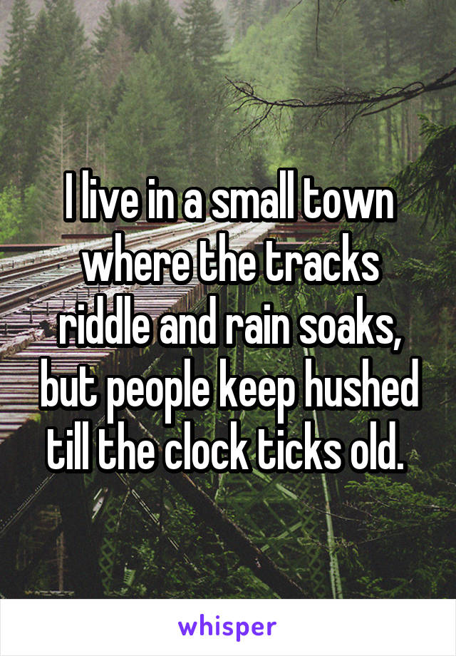 I live in a small town where the tracks riddle and rain soaks, but people keep hushed till the clock ticks old. 