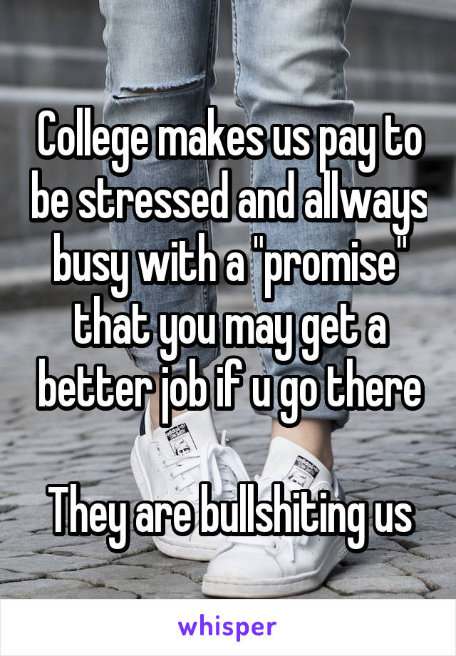 College makes us pay to be stressed and allways busy with a "promise" that you may get a better job if u go there

They are bullshiting us