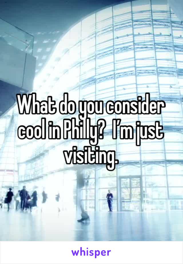 What do you consider cool in Philly?  I’m just visiting. 