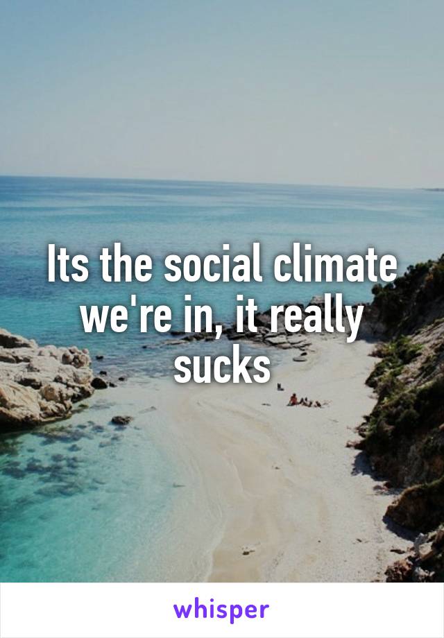 Its the social climate we're in, it really sucks