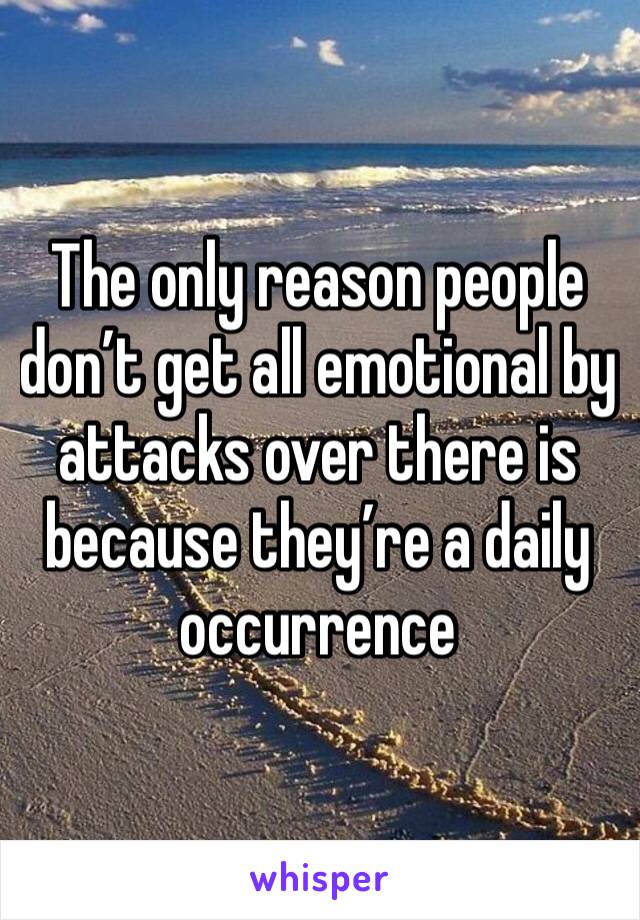 The only reason people don’t get all emotional by attacks over there is because they’re a daily occurrence 