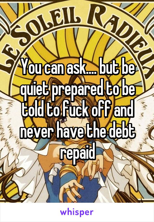You can ask.... but be quiet prepared to be told to fuck off and never have the debt repaid