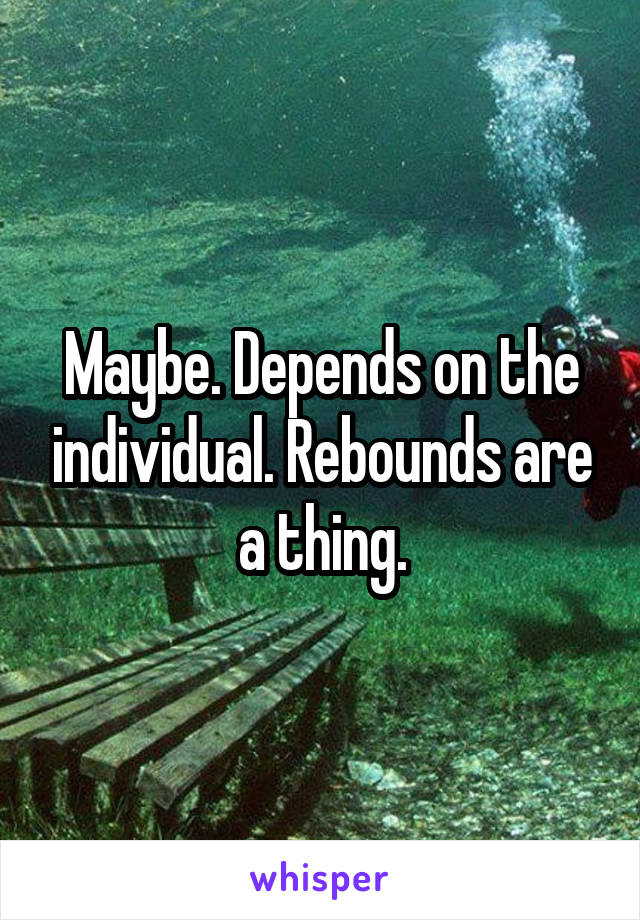 Maybe. Depends on the individual. Rebounds are a thing.