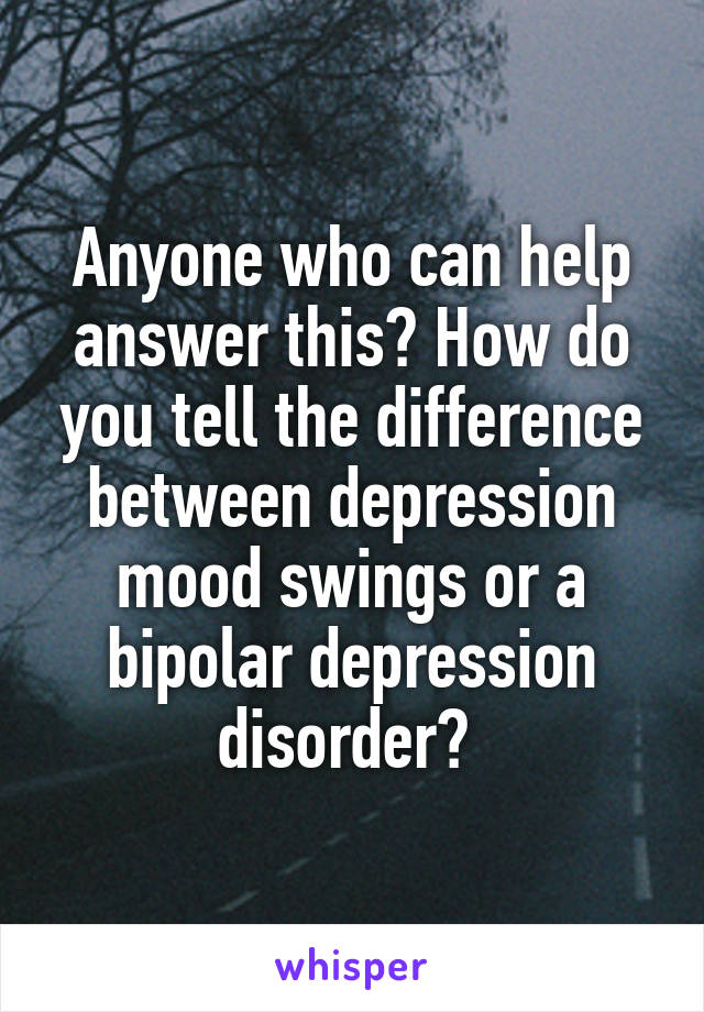 Anyone who can help answer this? How do you tell the difference between depression mood swings or a bipolar depression disorder? 