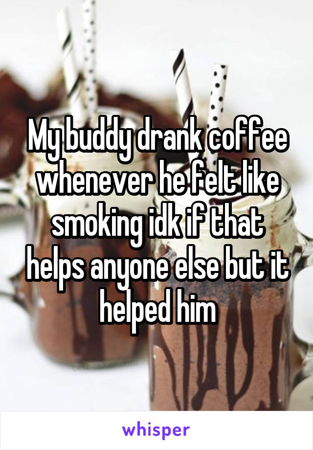My buddy drank coffee whenever he felt like smoking idk if that helps anyone else but it helped him