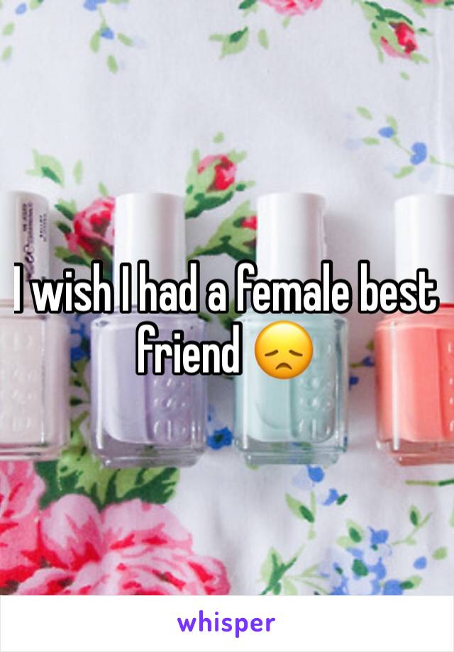 I wish I had a female best friend 😞