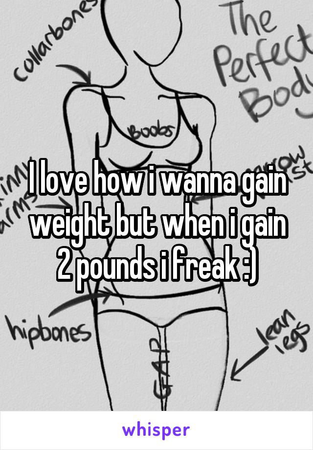 I love how i wanna gain weight but when i gain 2 pounds i freak :)