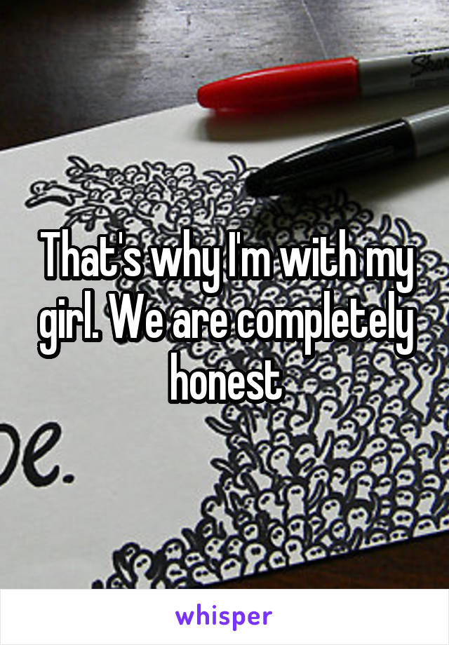 That's why I'm with my girl. We are completely honest