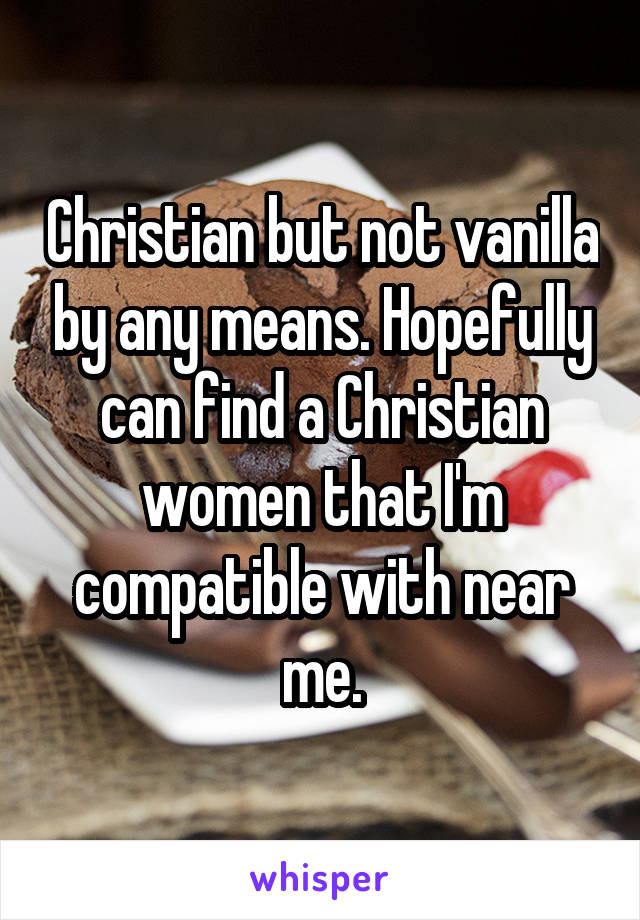 Christian but not vanilla by any means. Hopefully can find a Christian women that I'm compatible with near me.