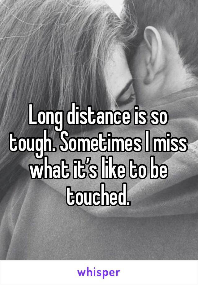 Long distance is so tough. Sometimes I miss what it’s like to be touched. 
